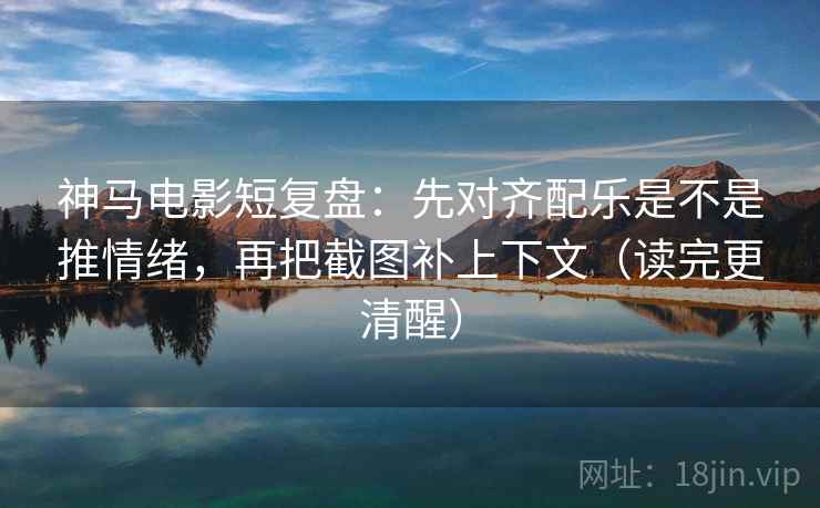 神马电影短复盘：先对齐配乐是不是推情绪，再把截图补上下文（读完更清醒）