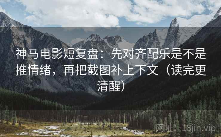神马电影短复盘：先对齐配乐是不是推情绪，再把截图补上下文（读完更清醒）