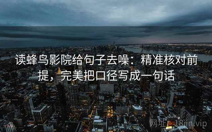 读蜂鸟影院给句子去噪：精准核对前提，完美把口径写成一句话