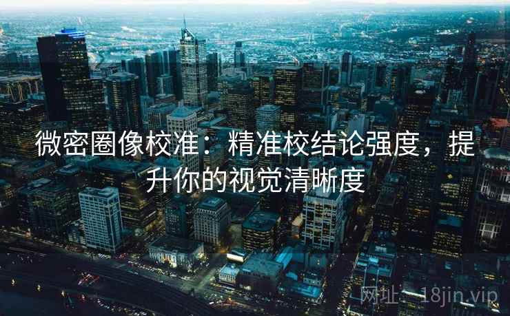 微密圈像校准：精准校结论强度，提升你的视觉清晰度