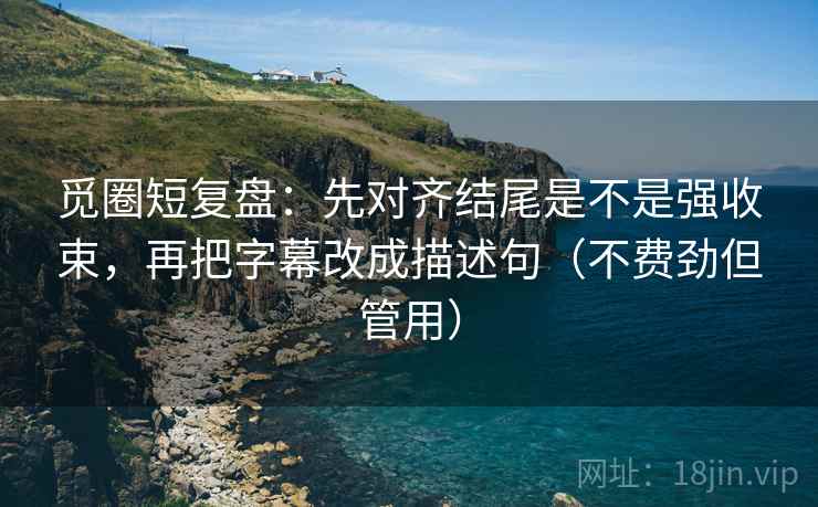 觅圈短复盘：先对齐结尾是不是强收束，再把字幕改成描述句（不费劲但管用）