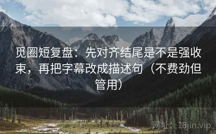觅圈短复盘：先对齐结尾是不是强收束，再把字幕改成描述句（不费劲但管用）
