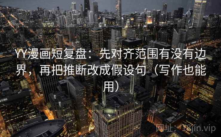 YY漫画短复盘：先对齐范围有没有边界，再把推断改成假设句（写作也能用）