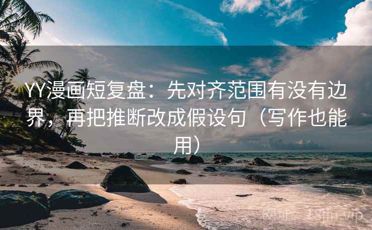 YY漫画短复盘：先对齐范围有没有边界，再把推断改成假设句（写作也能用）