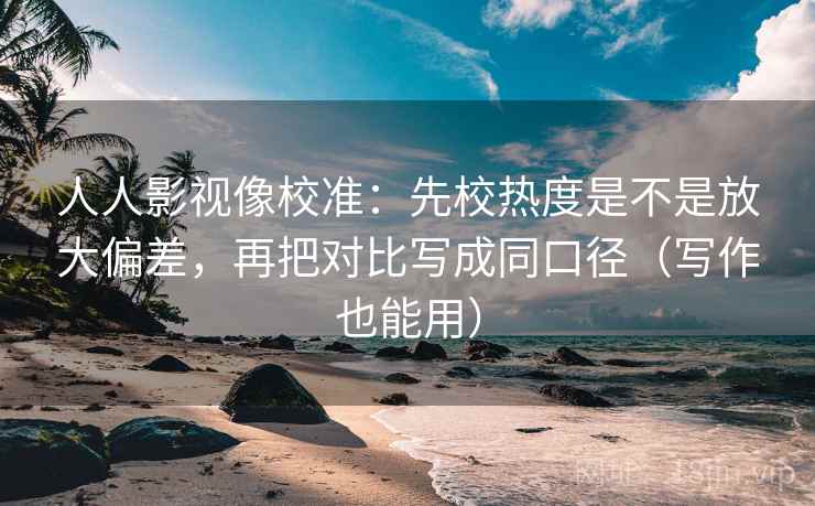 人人影视像校准：先校热度是不是放大偏差，再把对比写成同口径（写作也能用）