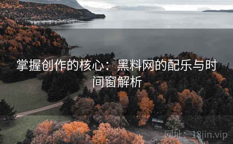掌握创作的核心：黑料网的配乐与时间窗解析