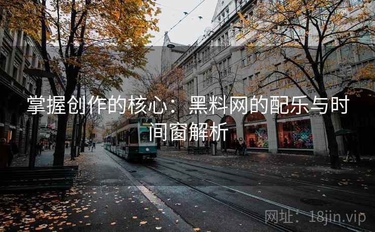 掌握创作的核心：黑料网的配乐与时间窗解析