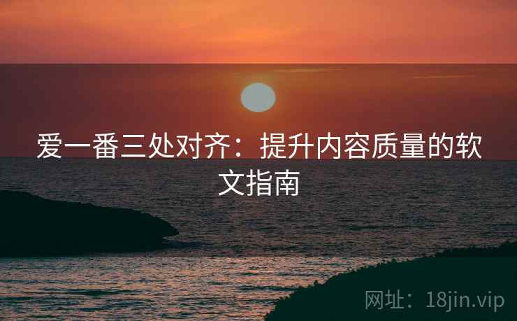 爱一番三处对齐：提升内容质量的软文指南