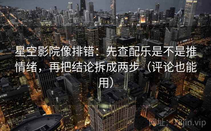 星空影院像排错：先查配乐是不是推情绪，再把结论拆成两步（评论也能用）