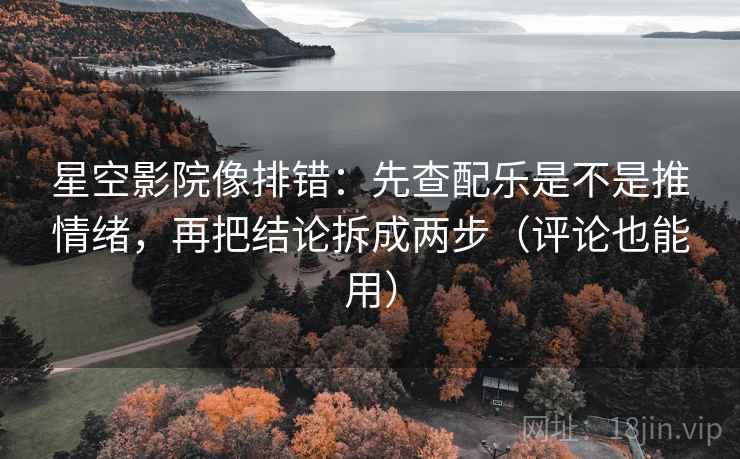 星空影院像排错：先查配乐是不是推情绪，再把结论拆成两步（评论也能用）