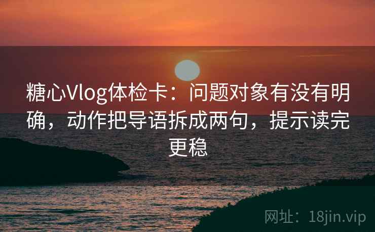 糖心Vlog体检卡：问题对象有没有明确，动作把导语拆成两句，提示读完更稳