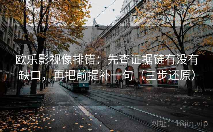 欧乐影视像排错：先查证据链有没有缺口，再把前提补一句（三步还原）