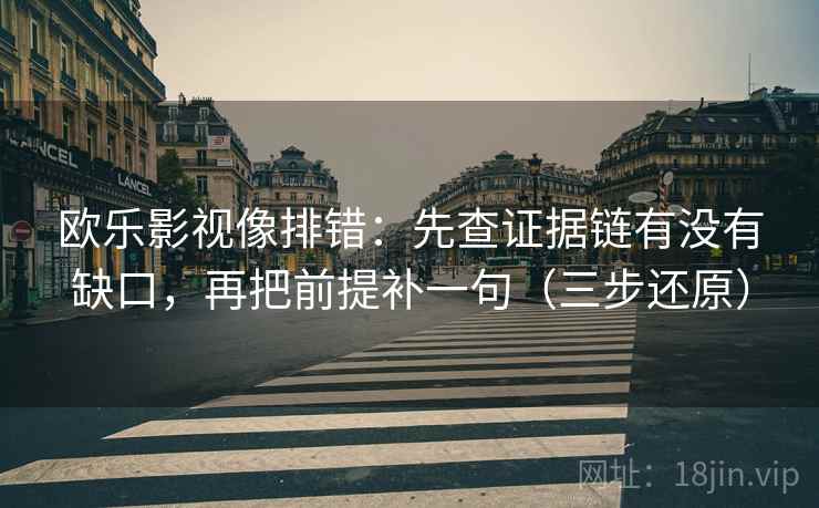 欧乐影视像排错：先查证据链有没有缺口，再把前提补一句（三步还原）