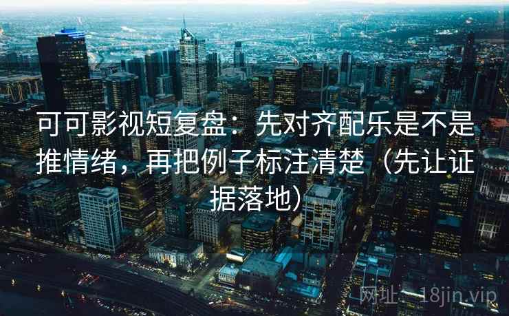 可可影视短复盘：先对齐配乐是不是推情绪，再把例子标注清楚（先让证据落地）