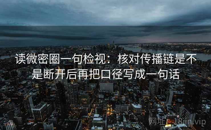读微密圈一句检视：核对传播链是不是断开后再把口径写成一句话