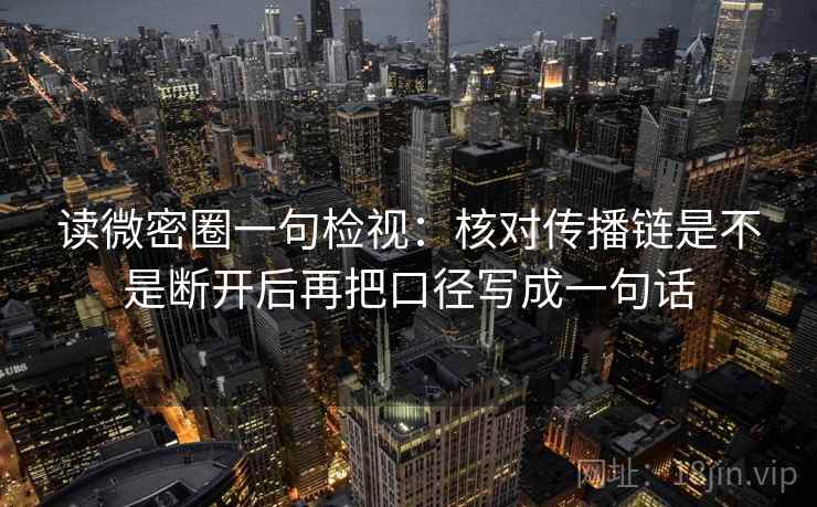 读微密圈一句检视：核对传播链是不是断开后再把口径写成一句话