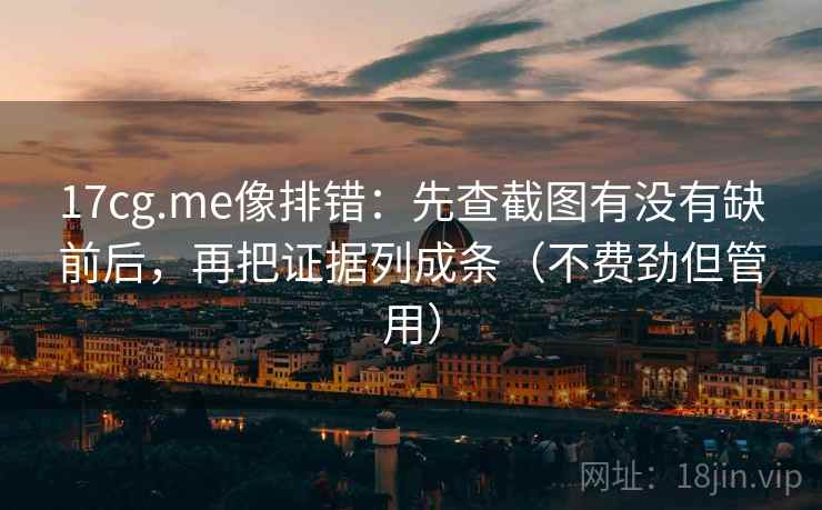 17cg.me像排错：先查截图有没有缺前后，再把证据列成条（不费劲但管用）
