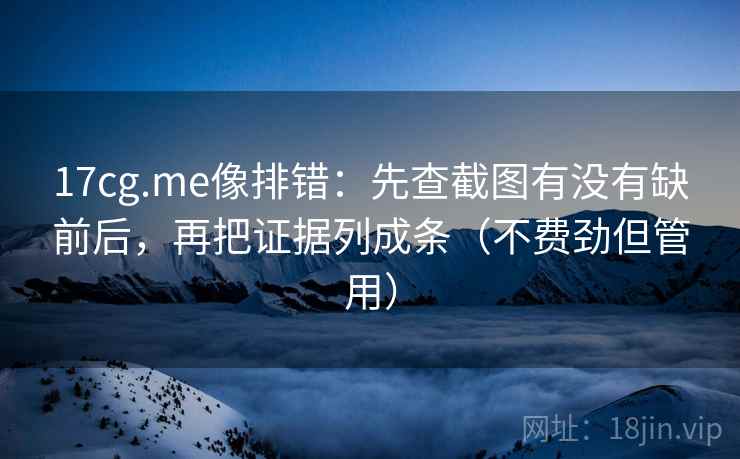 17cg.me像排错：先查截图有没有缺前后，再把证据列成条（不费劲但管用）