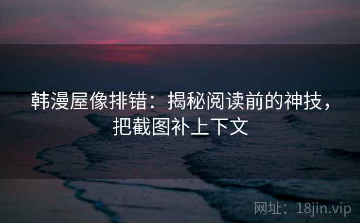 韩漫屋像排错：揭秘阅读前的神技，把截图补上下文
