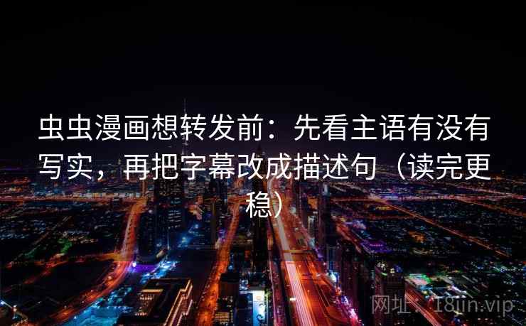 虫虫漫画想转发前：先看主语有没有写实，再把字幕改成描述句（读完更稳）