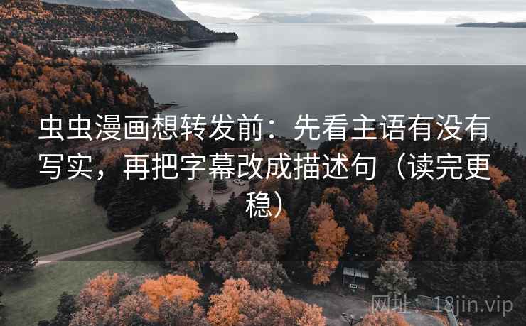 虫虫漫画想转发前：先看主语有没有写实，再把字幕改成描述句（读完更稳）
