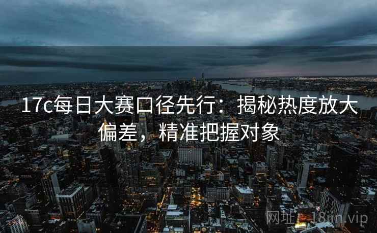 17c每日大赛口径先行：揭秘热度放大偏差，精准把握对象