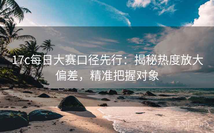 17c每日大赛口径先行：揭秘热度放大偏差，精准把握对象