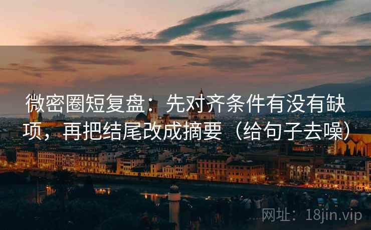 微密圈短复盘：先对齐条件有没有缺项，再把结尾改成摘要（给句子去噪）