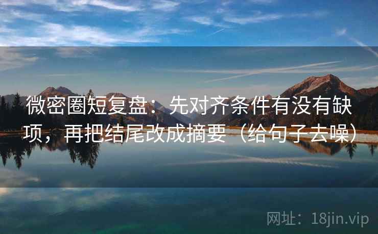 微密圈短复盘：先对齐条件有没有缺项，再把结尾改成摘要（给句子去噪）