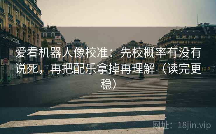 爱看机器人像校准：先校概率有没有说死，再把配乐拿掉再理解（读完更稳）