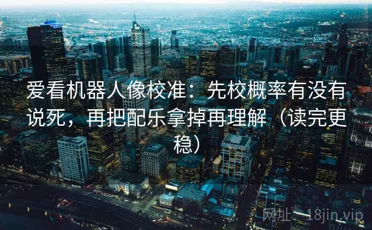 爱看机器人像校准：先校概率有没有说死，再把配乐拿掉再理解（读完更稳）