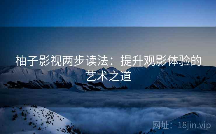 柚子影视两步读法：提升观影体验的艺术之道