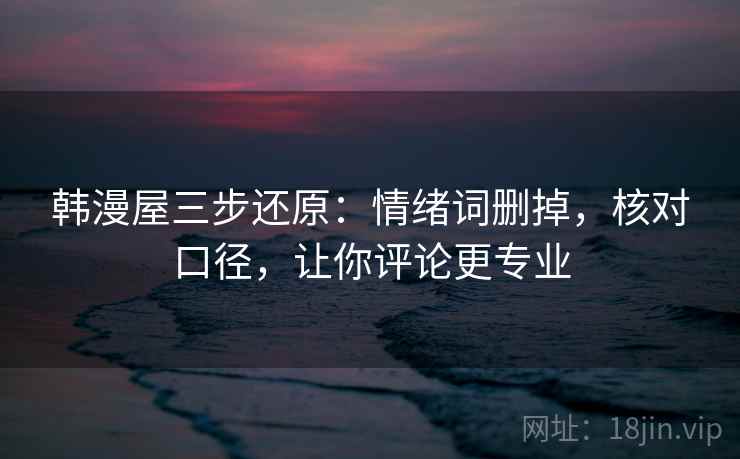 韩漫屋三步还原：情绪词删掉，核对口径，让你评论更专业