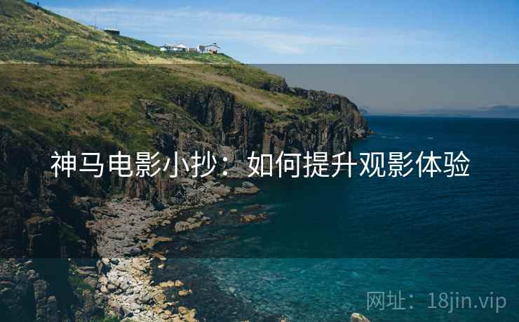 神马电影小抄：如何提升观影体验