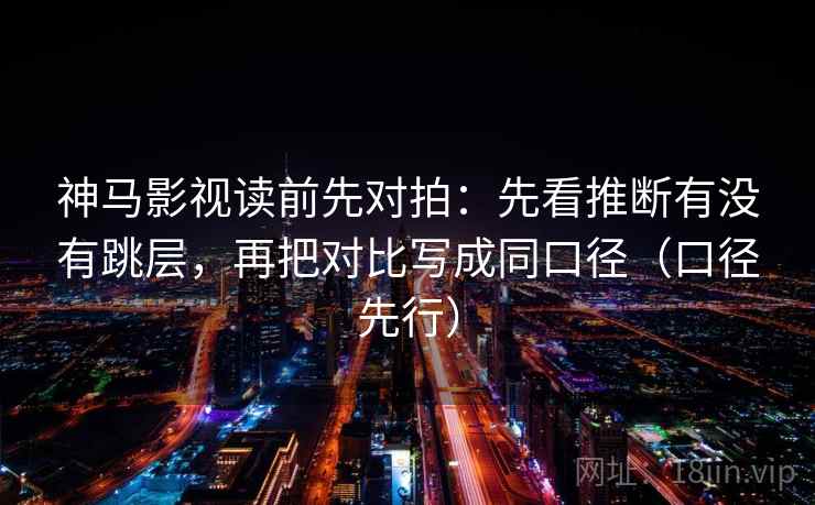 神马影视读前先对拍：先看推断有没有跳层，再把对比写成同口径（口径先行）