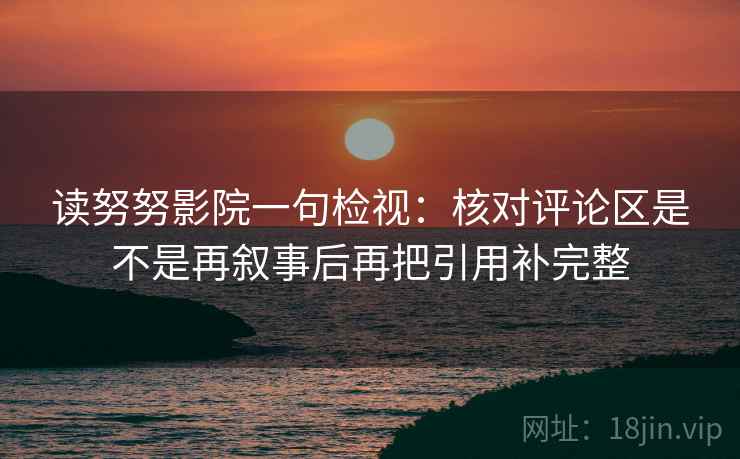 读努努影院一句检视：核对评论区是不是再叙事后再把引用补完整