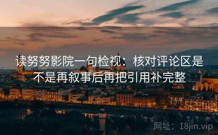 读努努影院一句检视：核对评论区是不是再叙事后再把引用补完整