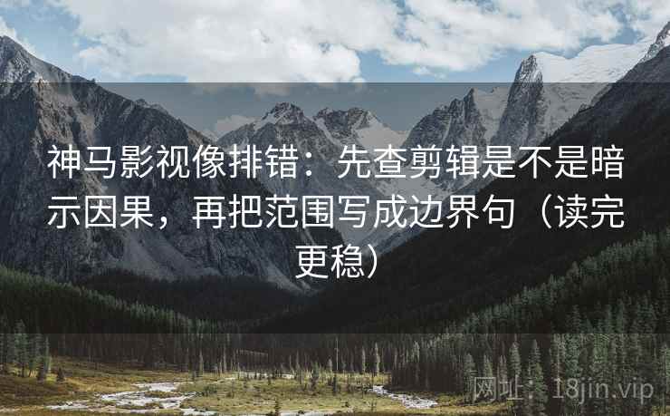 神马影视像排错：先查剪辑是不是暗示因果，再把范围写成边界句（读完更稳）
