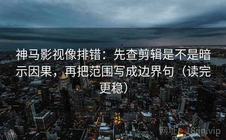 神马影视像排错：先查剪辑是不是暗示因果，再把范围写成边界句（读完更稳）
