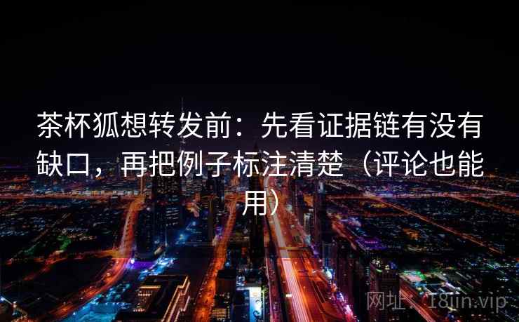 茶杯狐想转发前：先看证据链有没有缺口，再把例子标注清楚（评论也能用）