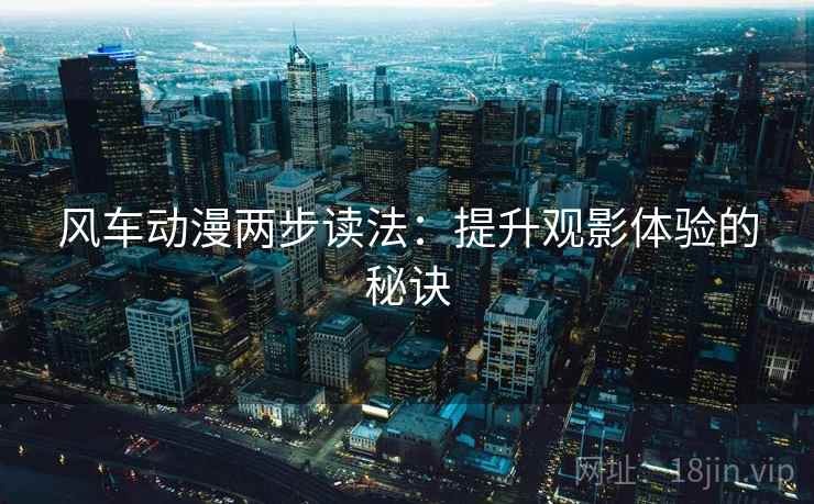 风车动漫两步读法：提升观影体验的秘诀