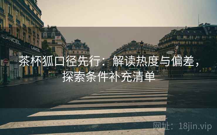 茶杯狐口径先行：解读热度与偏差，探索条件补充清单