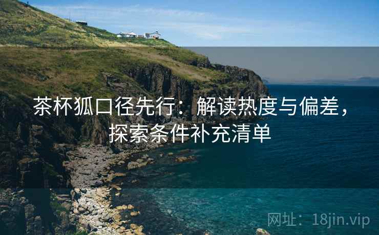 茶杯狐口径先行：解读热度与偏差，探索条件补充清单