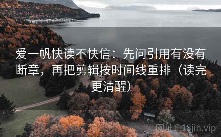 爱一帆快读不快信：先问引用有没有断章，再把剪辑按时间线重排（读完更清醒）