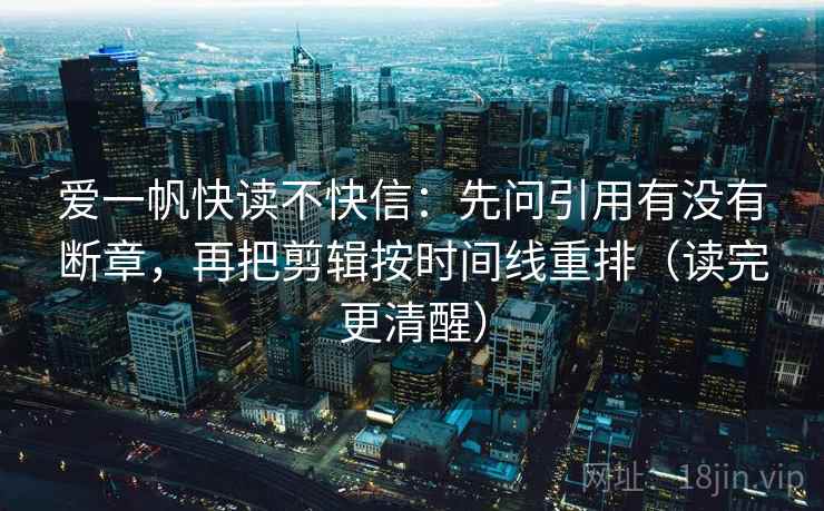 爱一帆快读不快信：先问引用有没有断章，再把剪辑按时间线重排（读完更清醒）