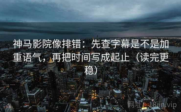 神马影院像排错：先查字幕是不是加重语气，再把时间写成起止（读完更稳）