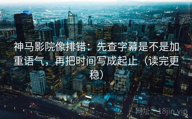 神马影院像排错：先查字幕是不是加重语气，再把时间写成起止（读完更稳）
