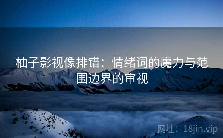 柚子影视像排错：情绪词的魔力与范围边界的审视