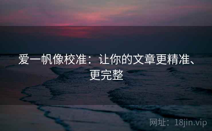 爱一帆像校准：让你的文章更精准、更完整
