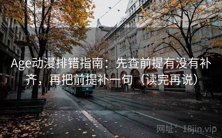 Age动漫排错指南：先查前提有没有补齐，再把前提补一句（读完再说）